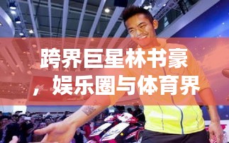 跨界巨星林书豪，娱乐圈与体育界的璀璨之光
