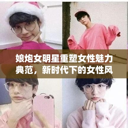 娘炮女明星重塑女性魅力典范，新时代下的女性风采展现