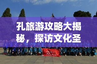 孔旅游攻略大揭秘，探访文化圣地，尽享精彩之旅！