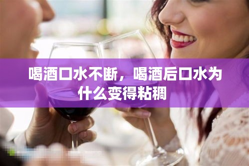 喝酒口水不断，喝酒后口水为什么变得粘稠 