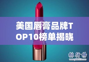 美国唇膏品牌TOP10榜单揭晓，让你轻松选购最受欢迎的唇膏品牌！