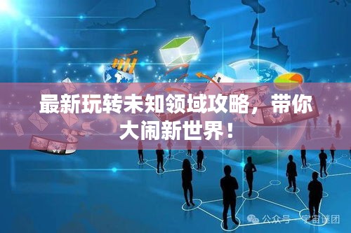 最新玩转未知领域攻略，带你大闹新世界！