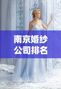 南京婚纱公司排名TOP10，专业品质与浪漫首选的婚纱定制之选
