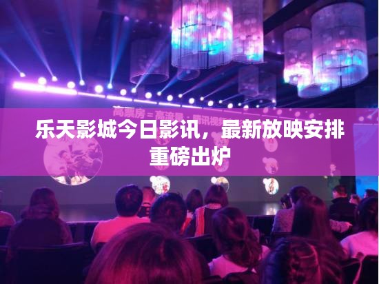 乐天影城今日影讯，最新放映安排重磅出炉