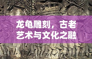 龙龟雕刻，古老艺术与文化之融合的魅力