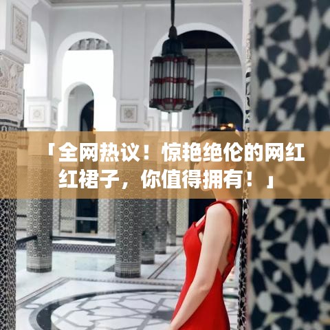 「全网热议！惊艳绝伦的网红红裙子，你值得拥有！」