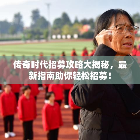 传奇时代招募攻略大揭秘，最新指南助你轻松招募！