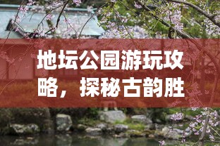 地坛公园游玩攻略，探秘古韵胜地，尽享美景盛宴！