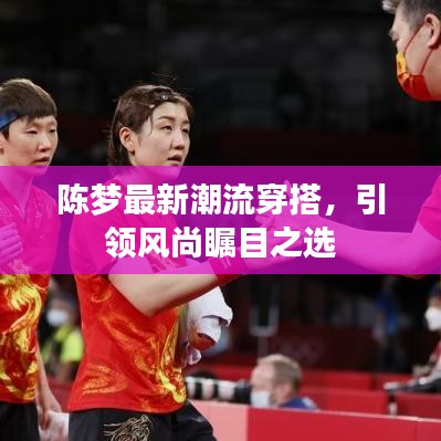 陈梦最新潮流穿搭，引领风尚瞩目之选