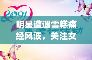 明星遭遇雪糕痛经风波，关注女性健康，倡导科学生活方式
