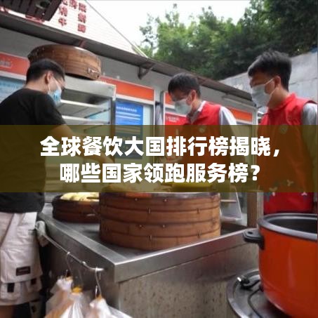 全球餐饮大国排行榜揭晓，哪些国家领跑服务榜？