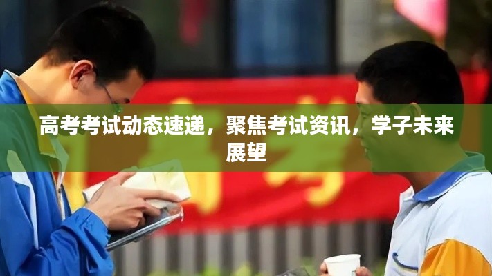高考考试动态速递，聚焦考试资讯，学子未来展望