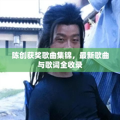 陈创获奖歌曲集锦，最新歌曲与歌词全收录