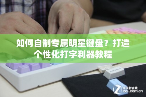 如何自制专属明星键盘？打造个性化打字利器教程