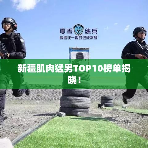 新疆肌肉猛男TOP10榜单揭晓！