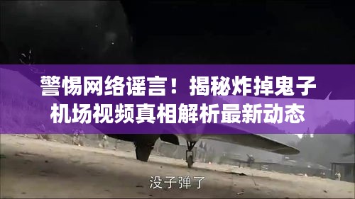 警惕网络谣言！揭秘炸掉鬼子机场视频真相解析最新动态