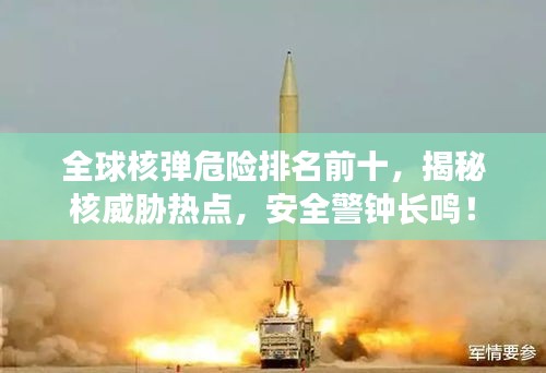 全球核弹危险排名前十，揭秘核威胁热点，安全警钟长鸣！