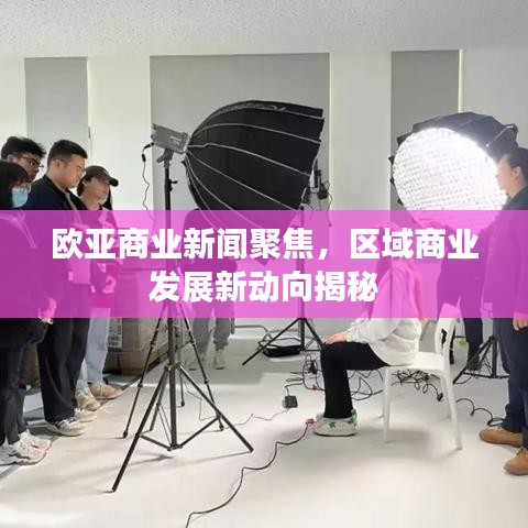 欧亚商业新闻聚焦，区域商业发展新动向揭秘