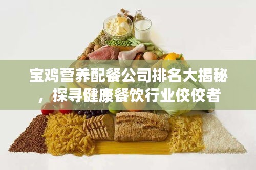 宝鸡营养配餐公司排名大揭秘，探寻健康餐饮行业佼佼者