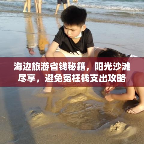 海边旅游省钱秘籍，阳光沙滩尽享，避免冤枉钱支出攻略