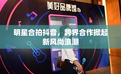 明星合拍抖音，跨界合作掀起新风尚浪潮