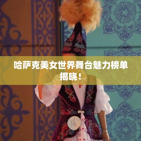 哈萨克美女世界舞台魅力榜单揭晓！