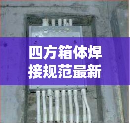 四方箱体焊接规范最新版详解，专业标准，质量保障