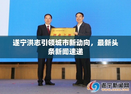 遂宁洪志引领城市新动向，最新头条新闻速递