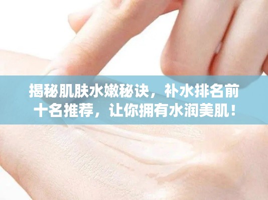 揭秘肌肤水嫩秘诀，补水排名前十名推荐，让你拥有水润美肌！