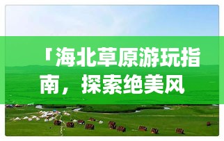 「海北草原游玩指南，探索绝美风光，尽享草原乐趣！」