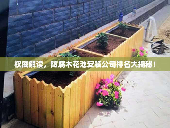 权威解读，防腐木花池安装公司排名大揭秘！