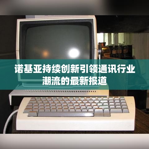 诺基亚持续创新引领通讯行业潮流的最新报道