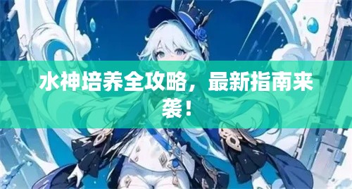 水神培养全攻略，最新指南来袭！