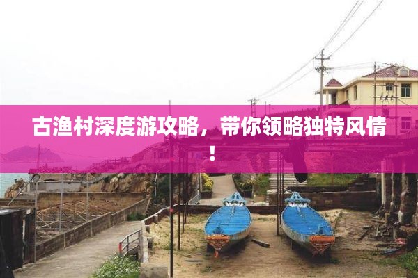 古渔村深度游攻略，带你领略独特风情！