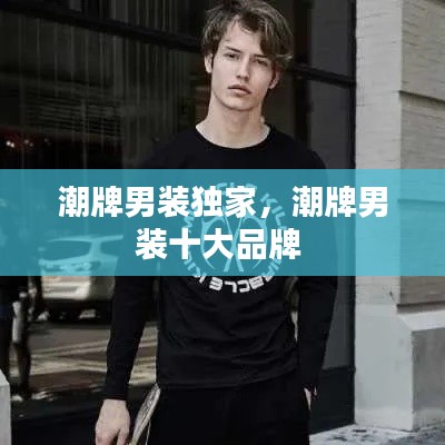 潮牌男装独家，潮牌男装十大品牌 