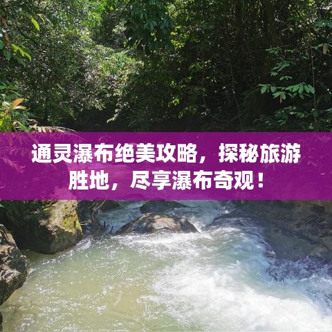 通灵瀑布绝美攻略，探秘旅游胜地，尽享瀑布奇观！