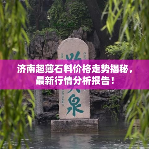济南超薄石料价格走势揭秘，最新行情分析报告！