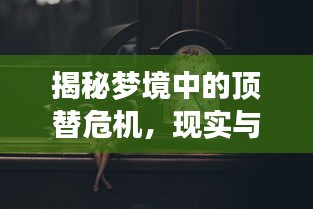 揭秘梦境中的顶替危机，现实与梦境的交织之谜
