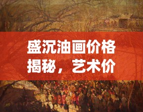 盛沉油画价格揭秘，艺术价值的体现与市场表现风采