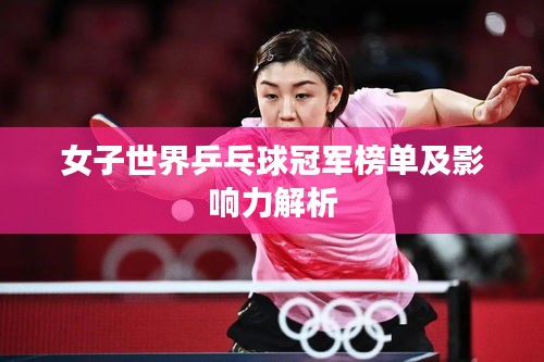 女子世界乒乓球冠军榜单及影响力解析