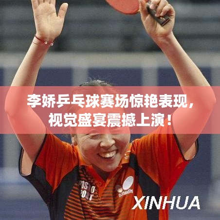 李娇乒乓球赛场惊艳表现，视觉盛宴震撼上演！