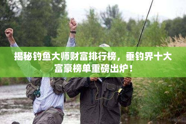 揭秘钓鱼大师财富排行榜，垂钓界十大富豪榜单重磅出炉！