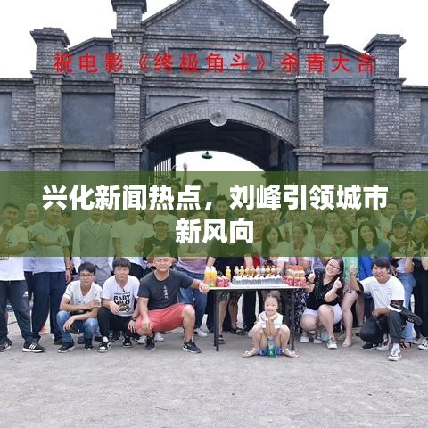 兴化新闻热点，刘峰引领城市新风向