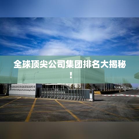 全球顶尖公司集团排名大揭秘！