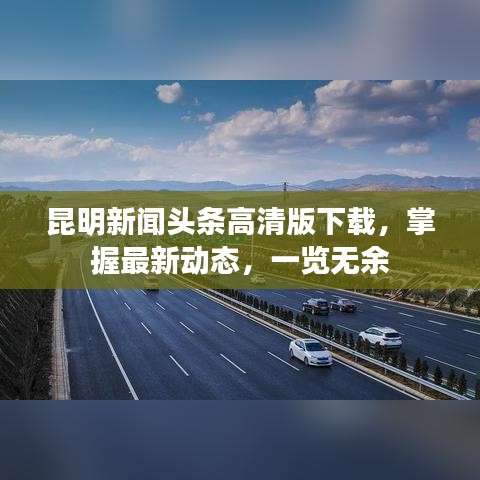 昆明新闻头条高清版下载，掌握最新动态，一览无余