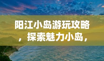 阳江小岛游玩攻略，探索魅力小岛，体验绝佳旅行！