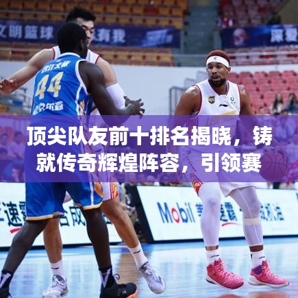 顶尖队友前十排名揭晓，铸就传奇辉煌阵容，引领赛场风潮！