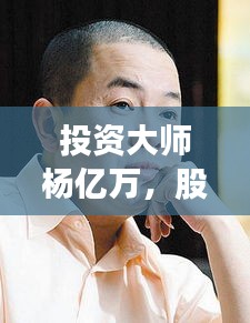 投资大师杨亿万，股市风云人物揭秘