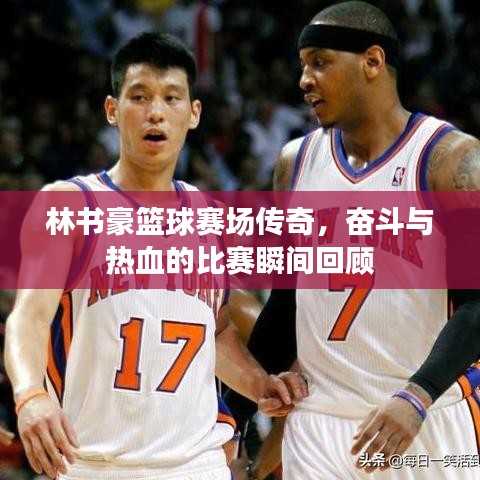 林书豪篮球赛场传奇，奋斗与热血的比赛瞬间回顾