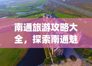 南通旅游攻略大全，探索南通魅力之旅！